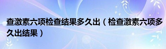 查激素六項檢查結(jié)果多久出（檢查激素六項多久出結(jié)果）