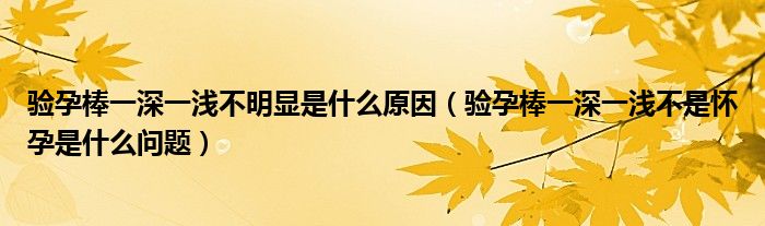 驗(yàn)孕棒一深一淺不明顯是什么原因（驗(yàn)孕棒一深一淺不是懷孕是什么問題）