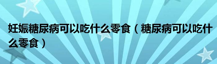 妊娠糖尿病可以吃什么零食（糖尿病可以吃什么零食）