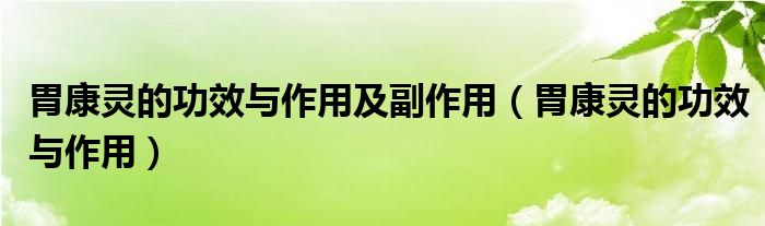 胃康靈的功效與作用及副作用（胃康靈的功效與作用）