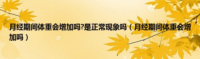 月經(jīng)期間體重會(huì)增加嗎?是正常現(xiàn)象嗎（月經(jīng)期間體重會(huì)增加嗎）