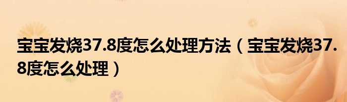 寶寶發(fā)燒37.8度怎么處理方法（寶寶發(fā)燒37.8度怎么處理）