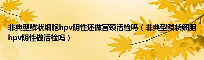 非典型鱗狀細胞hpv陰性還做宮頸活檢嗎（非典型鱗狀細胞hpv陰性做活檢嗎）