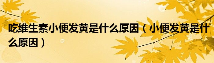 吃維生素小便發(fā)黃是什么原因（小便發(fā)黃是什么原因）