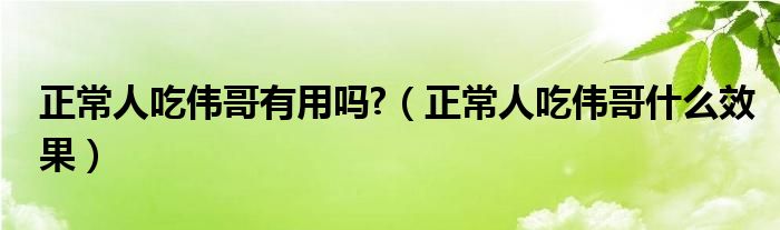 正常人吃偉哥有用嗎?（正常人吃偉哥什么效果）