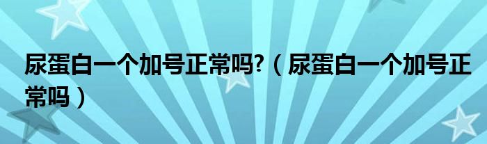 尿蛋白一個加號正常嗎?（尿蛋白一個加號正常嗎）