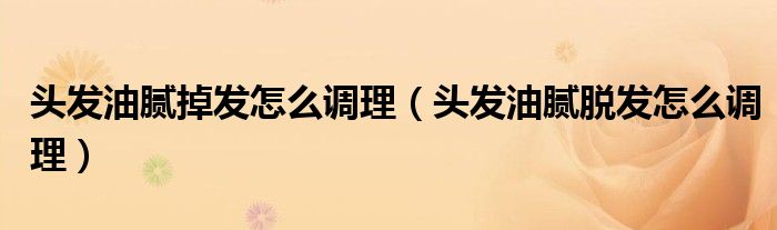 頭發(fā)油膩掉發(fā)怎么調理（頭發(fā)油膩脫發(fā)怎么調理）