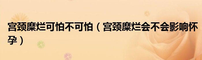 宮頸糜爛可怕不可怕（宮頸糜爛會(huì)不會(huì)影響懷孕）