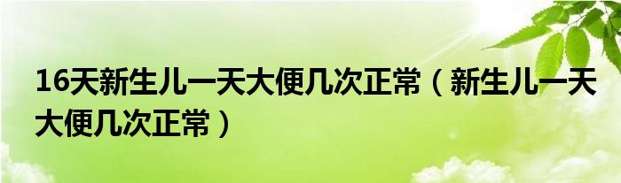 16天新生兒一天大便幾次正常（新生兒一天大便幾次正常）