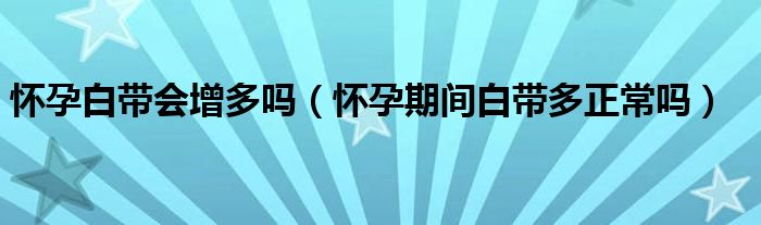 懷孕白帶會(huì)增多嗎（懷孕期間白帶多正常嗎）