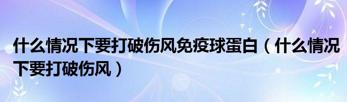 什么情況下要打破傷風(fēng)免疫球蛋白（什么情況下要打破傷風(fēng)）