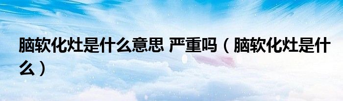 腦軟化灶是什么意思 嚴(yán)重嗎（腦軟化灶是什么）