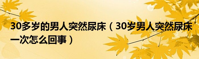 30多歲的男人突然尿床（30歲男人突然尿床一次怎么回事）