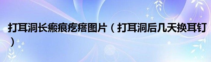 打耳洞長瘢痕疙瘩圖片（打耳洞后幾天換耳釘）