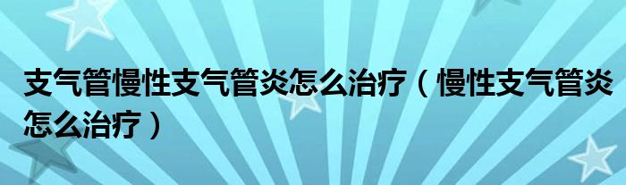 支氣管慢性支氣管炎怎么治療（慢性支氣管炎怎么治療）