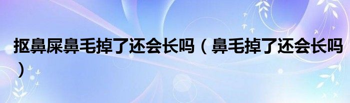 摳鼻屎鼻毛掉了還會長嗎（鼻毛掉了還會長嗎）