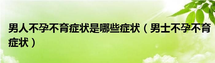 男人不孕不育癥狀是哪些癥狀（男士不孕不育癥狀）