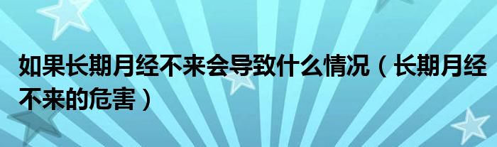 如果長(zhǎng)期月經(jīng)不來會(huì)導(dǎo)致什么情況（長(zhǎng)期月經(jīng)不來的危害）