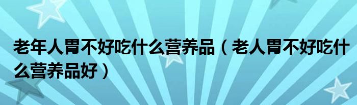 老年人胃不好吃什么營養(yǎng)品（老人胃不好吃什么營養(yǎng)品好）