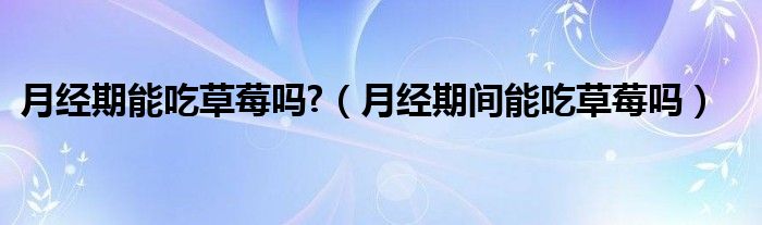 月經(jīng)期能吃草莓嗎?（月經(jīng)期間能吃草莓嗎）