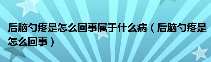 后腦勺疼是怎么回事屬于什么?。ê竽X勺疼是怎么回事）