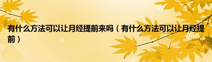 有什么方法可以讓月經(jīng)提前來(lái)嗎（有什么方法可以讓月經(jīng)提前）