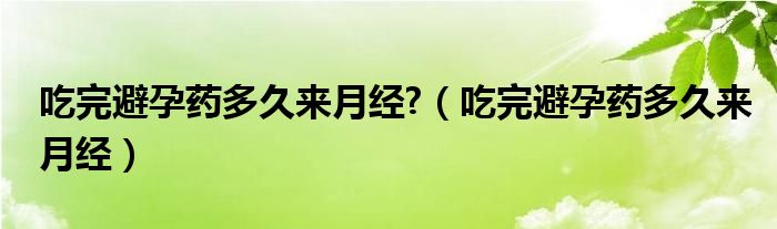 吃完避孕藥多久來(lái)月經(jīng)?（吃完避孕藥多久來(lái)月經(jīng)）