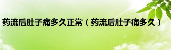 藥流后肚子痛多久正常（藥流后肚子痛多久）