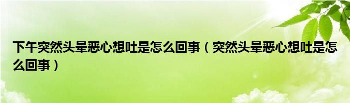 下午突然頭暈惡心想吐是怎么回事（突然頭暈惡心想吐是怎么回事）