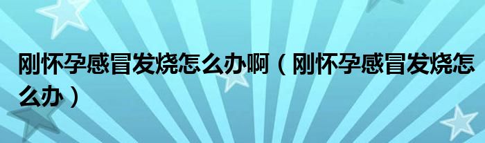 剛懷孕感冒發(fā)燒怎么辦啊（剛懷孕感冒發(fā)燒怎么辦）