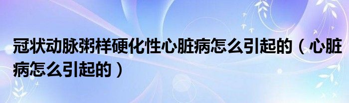 冠狀動(dòng)脈粥樣硬化性心臟病怎么引起的（心臟病怎么引起的）