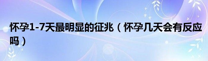 懷孕1-7天最明顯的征兆（懷孕幾天會(huì)有反應(yīng)嗎）