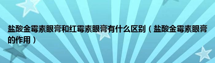 鹽酸金霉素眼膏和紅霉素眼膏有什么區(qū)別（鹽酸金霉素眼膏的作用）