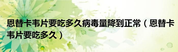 恩替卡韋片要吃多久病毒量降到正常（恩替卡韋片要吃多久）