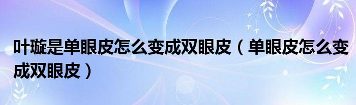 葉璇是單眼皮怎么變成雙眼皮（單眼皮怎么變成雙眼皮）