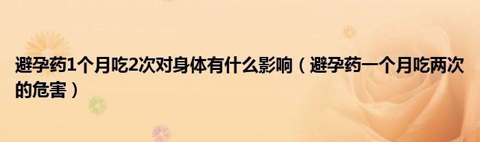 避孕藥1個(gè)月吃2次對(duì)身體有什么影響（避孕藥一個(gè)月吃兩次的危害）