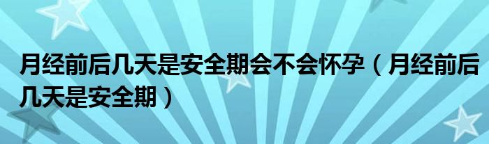 月經(jīng)前后幾天是安全期會不會懷孕（月經(jīng)前后幾天是安全期）