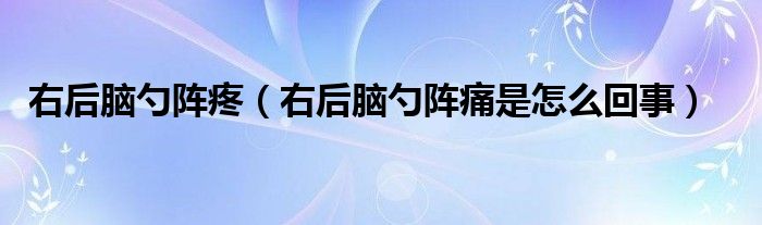 右后腦勺陣疼（右后腦勺陣痛是怎么回事）