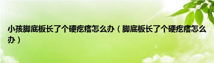 小孩腳底板長(zhǎng)了個(gè)硬疙瘩怎么辦（腳底板長(zhǎng)了個(gè)硬疙瘩怎么辦）