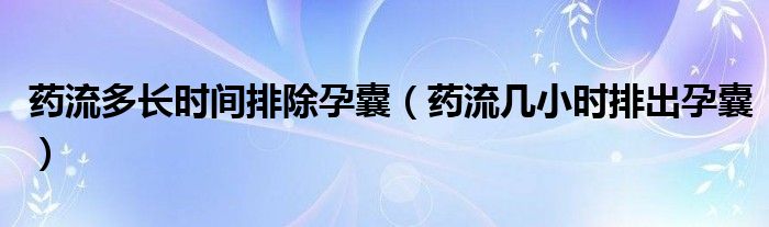 藥流多長時(shí)間排除孕囊（藥流幾小時(shí)排出孕囊）