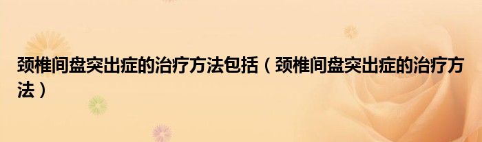 頸椎間盤(pán)突出癥的治療方法包括（頸椎間盤(pán)突出癥的治療方法）