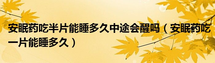 安眠藥吃半片能睡多久中途會醒嗎（安眠藥吃一片能睡多久）