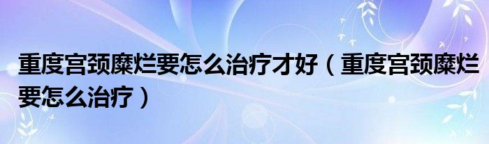 重度宮頸糜爛要怎么治療才好（重度宮頸糜爛要怎么治療）