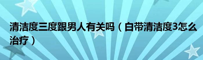 清潔度三度跟男人有關(guān)嗎（白帶清潔度3怎么治療）