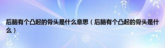 后腦有個(gè)凸起的骨頭是什么意思（后腦有個(gè)凸起的骨頭是什么）