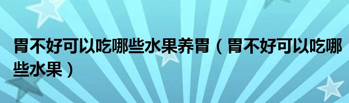 胃不好可以吃哪些水果養(yǎng)胃（胃不好可以吃哪些水果）