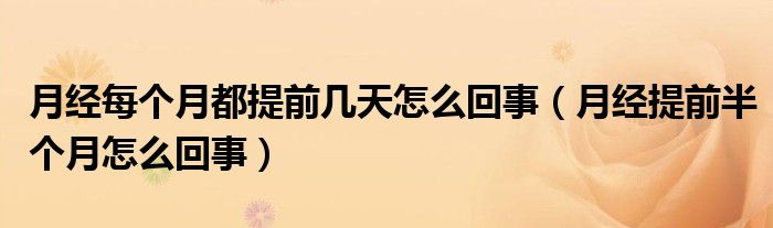 月經(jīng)每個(gè)月都提前幾天怎么回事（月經(jīng)提前半個(gè)月怎么回事）