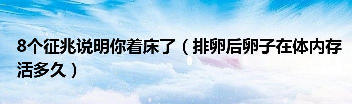 8個(gè)征兆說(shuō)明你著床了（排卵后卵子在體內(nèi)存活多久）