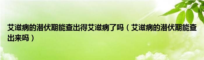 艾滋病的潛伏期能查出得艾滋病了嗎（艾滋病的潛伏期能查出來(lái)嗎）