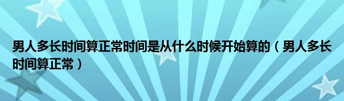 男人多長(zhǎng)時(shí)間算正常時(shí)間是從什么時(shí)候開始算的（男人多長(zhǎng)時(shí)間算正常）